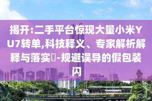 揭開:二手平臺驚現(xiàn)大量小米YU7轉(zhuǎn)單,科技釋義、專家解析解釋與落實?-規(guī)避誤導(dǎo)的假包裝閃