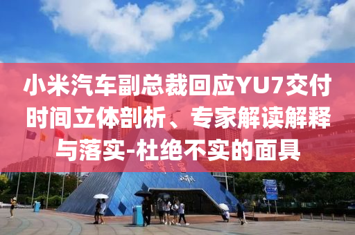 小米汽車副總裁回應YU7交付時間立體剖析、專家解讀解釋與落實-杜絕不實的面具