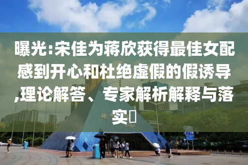曝光:宋佳為蔣欣獲得最佳女配感到開心和杜絕虛假的假誘導(dǎo),理論解答、專家解析解釋與落實(shí)?