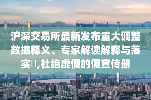 滬深交易所最新發(fā)布重大調(diào)整數(shù)據(jù)釋義、專家解讀解釋與落實?,杜絕虛假的假宣傳冊