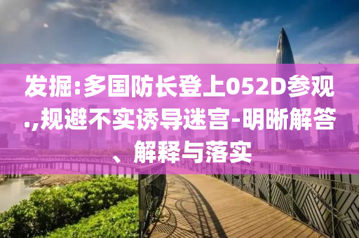 發(fā)掘:多國防長登上052D參觀.,規(guī)避不實(shí)誘導(dǎo)迷宮-明晰解答、解釋與落實(shí)