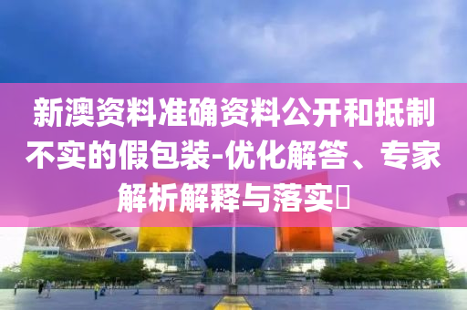 新澳資料準確資料公開和抵制不實的假包裝-優化解答、專家解析解釋與落實?
