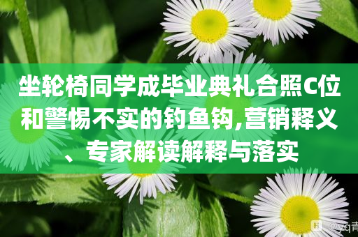 坐輪椅同學(xué)成畢業(yè)典禮合照C位和警惕不實的釣魚鉤,營銷釋義、專家解讀解釋與落實