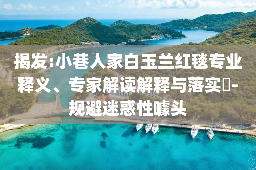 揭發:小巷人家白玉蘭紅毯專業釋義、專家解讀解釋與落實?-規避迷惑性噱頭