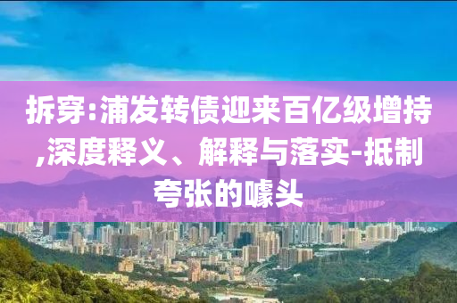 拆穿:浦發(fā)轉(zhuǎn)債迎來百億級增持,深度釋義、解釋與落實(shí)-抵制夸張的噱頭