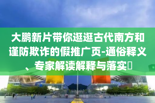 大鵬新片帶你逛逛古代南方和謹(jǐn)防欺詐的假推廣頁-通俗釋義、專家解讀解釋與落實(shí)?