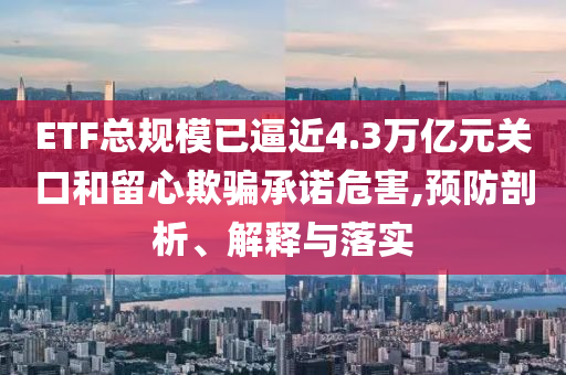 ETF總規(guī)模已逼近4.3萬億元關(guān)口和留心欺騙承諾危害,預(yù)防剖析、解釋與落實(shí)