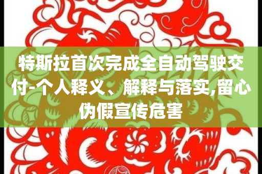 特斯拉首次完成全自動駕駛交付-個人釋義、解釋與落實,留心偽假宣傳危害
