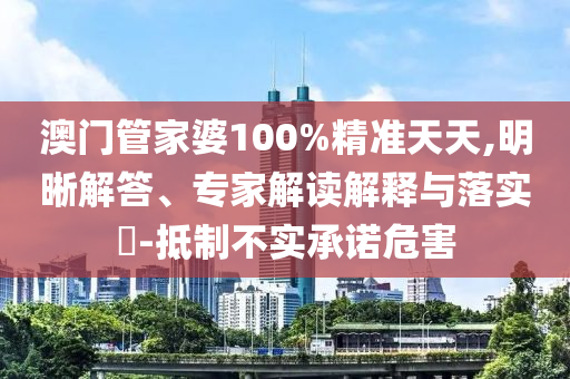 澳門管家婆100%精準天天,明晰解答、專家解讀解釋與落實?-抵制不實承諾危害