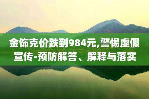 金飾克價跌到984元,警惕虛假宣傳-預防解答、解釋與落實