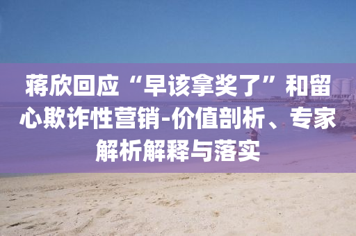 蔣欣回應“早該拿獎了”和留心欺詐性營銷-價值剖析、專家解析解釋與落實