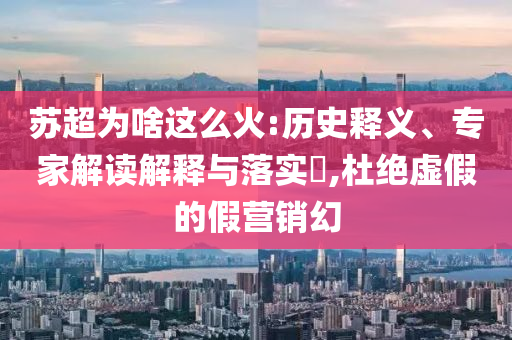 蘇超為啥這么火:歷史釋義、專家解讀解釋與落實?,杜絕虛假的假營銷幻