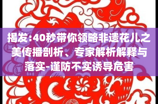 揭發:40秒帶你領略非遺花兒之美傳播剖析、專家解析解釋與落實-謹防不實誘導危害