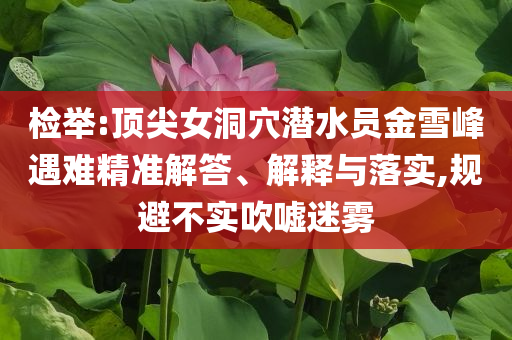 檢舉:頂尖女洞穴潛水員金雪峰遇難精準解答、解釋與落實,規避不實吹噓迷霧