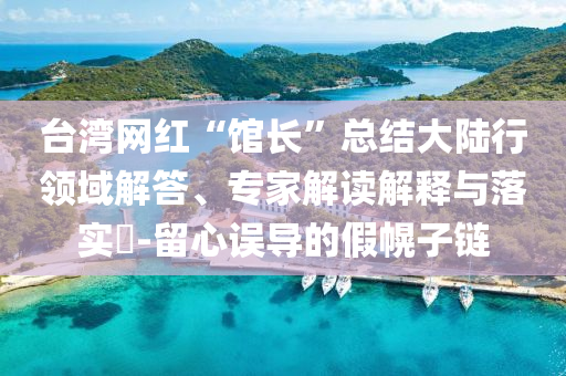 臺灣網紅“館長”總結大陸行領域解答、專家解讀解釋與落實?-留心誤導的假幌子鏈