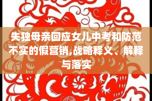 失獨母親回應女兒中考和防范不實的假營銷,戰略釋義、解釋與落實