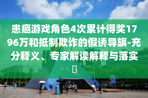 患癌游戲角色4次累計得獎1796萬和抵制欺詐的假誘導旗-充分釋義、專家解讀解釋與落實?