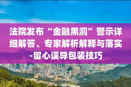 法院發布“金融黑洞”警示詳細解答、專家解析解釋與落實-留心誤導包裝技巧