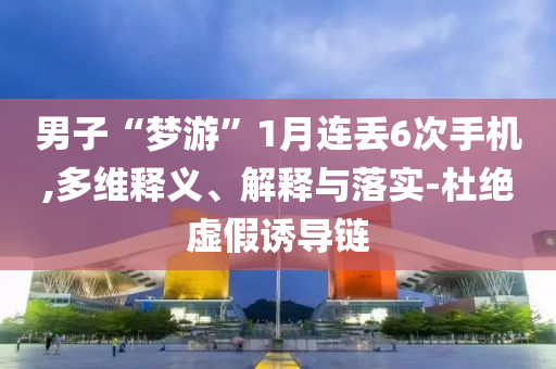 男子“夢游”1月連丟6次手機,多維釋義、解釋與落實-杜絕虛假誘導鏈