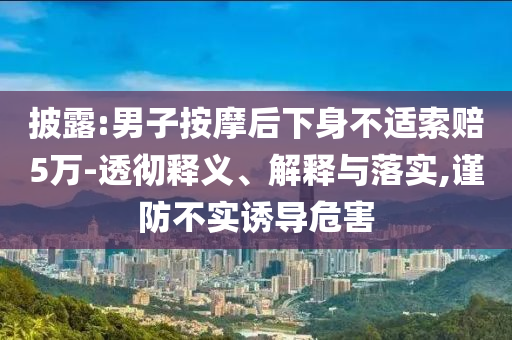 披露:男子按摩后下身不適索賠5萬-透徹釋義、解釋與落實,謹防不實誘導危害