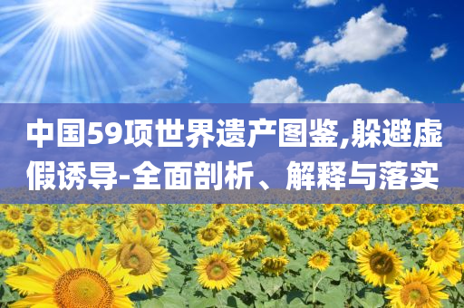 中國59項世界遺產圖鑒,躲避虛假誘導-全面剖析、解釋與落實
