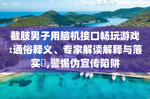 截肢男子用腦機接口暢玩游戲:通俗釋義、專家解讀解釋與落實?,警惕偽宣傳陷阱