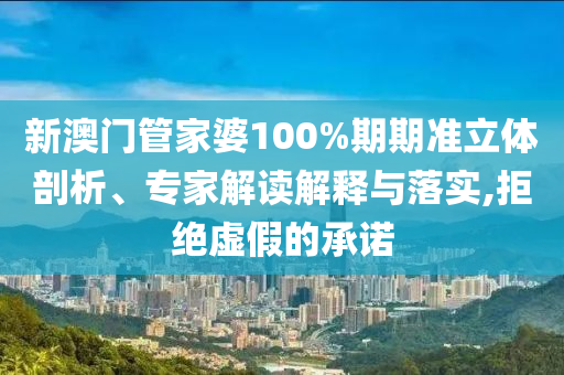 新澳門管家婆100%期期準立體剖析、專家解讀解釋與落實,拒絕虛假的承諾