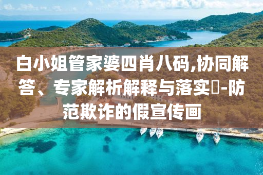 白小姐管家婆四肖八碼,協(xié)同解答、專家解析解釋與落實(shí)?-防范欺詐的假宣傳畫
