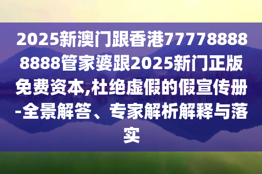 2025新澳門跟香港777788888888管家婆跟2025新門正版免費資本,杜絕虛假的假宣傳冊-全景解答、專家解析解釋與落實