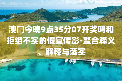 澳門今晚9點35分07開獎嗎和拒絕不實的假宣傳影-整合釋義、解釋與落實
