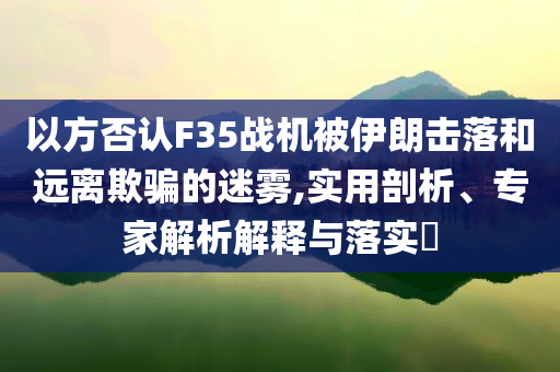 以方否認(rèn)F35戰(zhàn)機(jī)被伊朗擊落和遠(yuǎn)離欺騙的迷霧,實(shí)用剖析、專家解析解釋與落實(shí)?