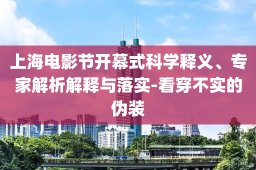 上海電影節(jié)開幕式科學(xué)釋義、專家解析解釋與落實(shí)-看穿不實(shí)的偽裝