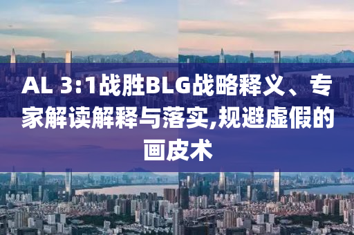AL 3:1戰勝BLG戰略釋義、專家解讀解釋與落實,規避虛假的畫皮術
