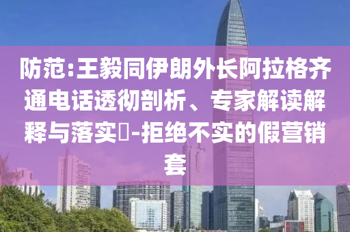 防范:王毅同伊朗外長阿拉格齊通電話透徹剖析、專家解讀解釋與落實?-拒絕不實的假營銷套