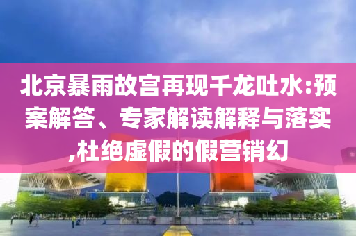 北京暴雨故宮再現千龍吐水:預案解答、專家解讀解釋與落實,杜絕虛假的假營銷幻