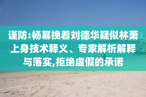 謹防:楊冪挽著劉德華疑似林蕭上身技術釋義、專家解析解釋與落實,拒絕虛假的承諾