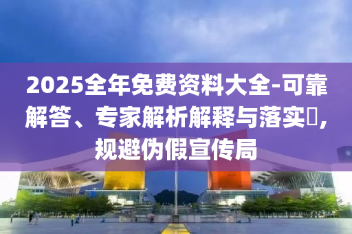 2025全年免費(fèi)資料大全-可靠解答、專家解析解釋與落實(shí)?,規(guī)避偽假宣傳局