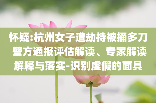 懷疑:杭州女子遭劫持被捅多刀 警方通報評估解讀、專家解讀解釋與落實-識別虛假的面具
