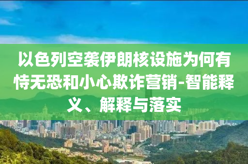 以色列空襲伊朗核設施為何有恃無恐和小心欺詐營銷-智能釋義、解釋與落實