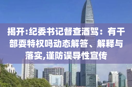 揭開:紀委書記督查酒駕：有干部耍特權嗎動態解答、解釋與落實,謹防誤導性宣傳