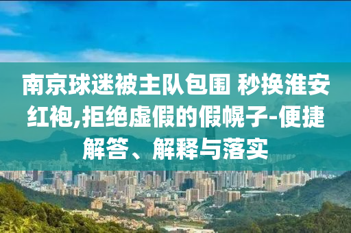 南京球迷被主隊包圍 秒換淮安紅袍,拒絕虛假的假幌子-便捷解答、解釋與落實