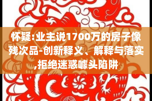 懷疑:業主說1700萬的房子像殘次品-創新釋義、解釋與落實,拒絕迷惑噱頭陷阱
