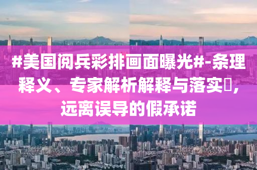 #美國(guó)閱兵彩排畫(huà)面曝光#-條理釋義、專家解析解釋與落實(shí)?,遠(yuǎn)離誤導(dǎo)的假承諾