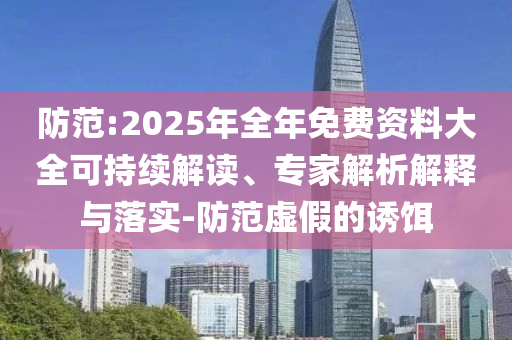 防范:2025年全年免費(fèi)資料大全可持續(xù)解讀、專家解析解釋與落實(shí)-防范虛假的誘餌