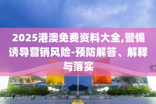 2025港澳免費資料大全,警惕誘導營銷風險-預防解答、解釋與落實