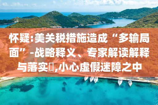 懷疑:美關稅措施造成“多輸局面”-戰(zhàn)略釋義、專家解讀解釋與落實?,小心虛假迷障之中