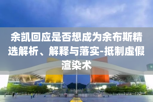余凱回應是否想成為余布斯精選解析、解釋與落實-抵制虛假渲染術