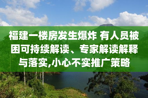 福建一樓房發生爆炸 有人員被困可持續解讀、專家解讀解釋與落實,小心不實推廣策略