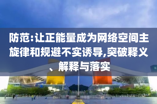 防范:讓正能量成為網絡空間主旋律和規避不實誘導,突破釋義、解釋與落實
