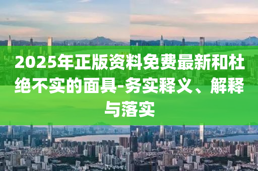 2025年正版資料免費最新和杜絕不實的面具-務實釋義、解釋與落實